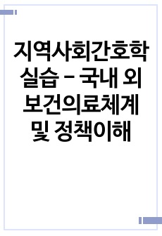 지역사회간호학실습 - 국내 외 보건의료체계 및 정책이해