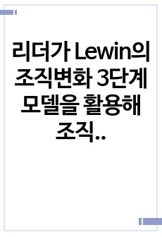 리더가 Lewin의 조직변화 3단계 모델을 활용해 조직이 변화하고 혁신을 관리하기 위해서는 어떤 전략과 시스템이 필요할지 기술하세요.