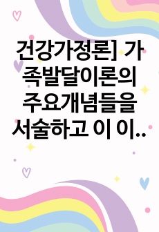 건강가정론] 가족발달이론의 주요개념들을 서술하고 이 이론이 가족문제에 어떻게 적용되는지 설명하시오.