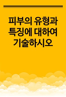 피부의 유형과 특징에 대하여 기술하시오