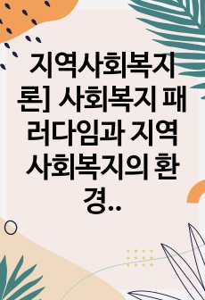 지역사회복지론] 사회복지 패러다임과 지역사회복지의 환경이 어떻게 변화하는지를 파악하고 지역사회복지의 실천방향을 예측하시오.