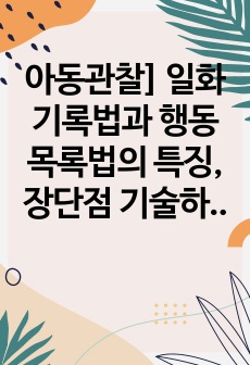 아동관찰] 일화기록법과 행동목록법의 특징,장단점 기술하고 두 관찰법의 공통성 또는 차이점을 비교하여 설명하며, 두 관찰법을 적용한 자신의 사례와 해결방법을 제시하시오.