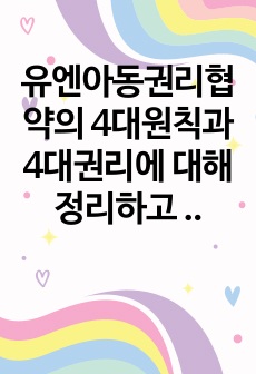 유엔아동권리협약의 4대원칙과 4대권리에 대해 정리하고 실제 아동권리가 보장되고 있는 경우와 침해되는 사례들을 들어 견해를 쓰세요.