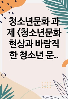 청소년문화 과제 <청소년문화 현상과 바람직한 청소년 문화 형성을 위한 지도방안>