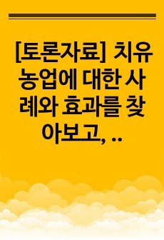 [토론자료] 치유농업에 대한 사례와 효과를 찾아보고, 본인의 생각을 나누어 주세요