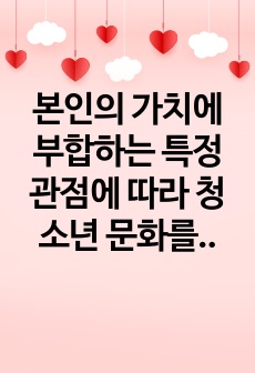 본인의 가치에 부합하는 특정 관점에 따라 청소년 문화를 정리해보시오