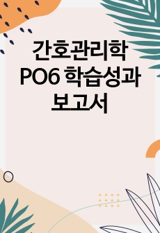 간호관리학 PO6 학습성과보고서 A+받은 자료입니다.