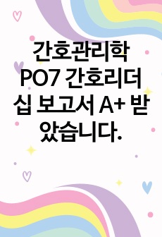 간호관리학 PO7 간호리더십 보고서 A+ 받았습니다.