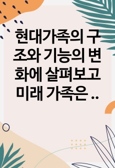 현대가족의 구조와 기능의 변화에 살펴보고 미래 가족은 어떻게 변화해 갈지 자신의 생각을 기술해 보시오.