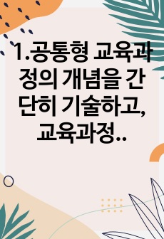 1.공통형 교육과정의 개념을 간단히 기술하고, 교육과정 구성의 기초가 되는 철학적 배경, 교육과정의 심리학적 배경,교육과정의 사회학적 배경을 각각 구체적으로 기술하시오. 2. 지정형 C형(학번 끝자리가 7-0) 역행..