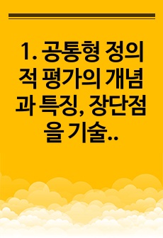 1. 공통형 정의적 평가의 개념과 특징, 장단점을 기술하고,구조적 면접법, 비구조화면접법, 반구조화 면접법 중 1개를 선택하고 선택한 이유를 제시하고 선택한 면접법을 유치원 교사, 어린이집 교사, 유아교육을 공부하는..