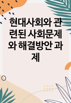 현대사회와 관련된 사회문제와 해결방안 과제