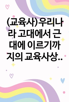 (교육사)우리나라 고대에서 근대에 이르기까지의 교육사상가 및 실천가 중 1명을 선정하여 그의 생애와 교육사상의 특징을 설명하시오.