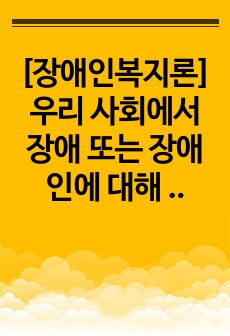 [장애인복지론]우리 사회에서 장애 또는 장애인에 대해 법적, 정책적으로 꾸준한 인식개선을 하고 있으나 여전히 장애인은 사회적 시선에서 자유롭지 못하고 다양한 상황에서 배제받고 있습니다. 이와 관련된 기사문 등을 제시..