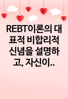 REBT이론의 대표적 비합리적 신념을 설명하고, 자신이 가지고 있는 비합리적 신념은 어떤 것이 있으며,  그 신념을 합리적으로 변화시키기 위한 계획을 서술하시오.