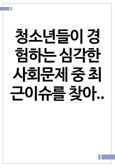 청소년들이 경험하는 심각한 사회문제 중 최근이슈를 찾아 문제점, 현황, 해결방안을 모색하시오.