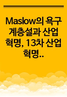 Maslow의 욕구 계층설과 산업혁명, 13차 산업혁명에 대한 특징과 인간의 욕구 지향 비교, 다가오는 4차 산업혁명의 특징과 인간의 욕구 변화, 미래의 사회 조직 변화에 대한 예측