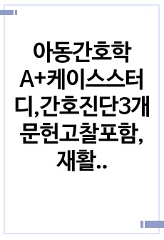 아동간호학A+케이스스터디,간호진단3개 문헌고찰포함,재활병원아동,난치성질환