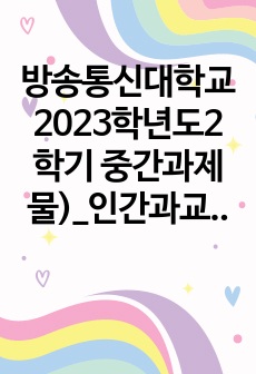 방송통신대학교 2023학년도2학기 중간과제물)_인간과교육(공통)- 후기 현대철학적 인간 이해의 관점에서 강조되고 있는 인간관의 특징을 설명하고, 이러한 관점에서 종래의 과학적 인간관을 비판적으로 고찰하시오