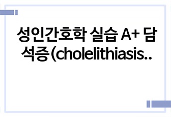 성인간호학 실습 A+ 담석증(cholelithiasis) (간호진단, 과정 3개-감염위험성, 급성통증, 영양불균형)