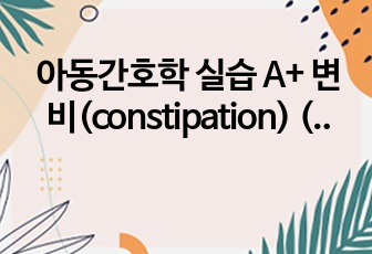 아동간호학 실습 A+ 변비(constipation) (간호진단, 과정 2개-급성통증, 변비)