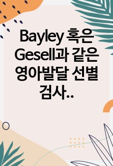 Bayley 혹은 Gesell과 같은 영아발달 선별검사의 유용성과 효과에 대해 논하시오. 또한 이러한 발달검사들이 영아기 발달과 부모의 양육에 미치는 영향 또한 함께 논하시오.