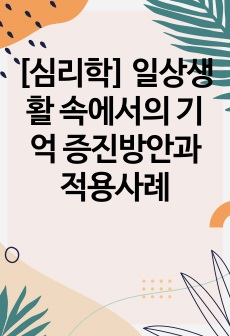 [심리학] 일상생활 속에서의  기억 증진방안과 적용사례