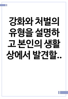 강화와 처벌의 유형을 설명하고 본인의 생활상에서 발견할 수 있었던 사례들을 한 가지 이상씩 제시하고 설명하시오.