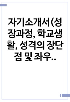 자기소개서(성장과정, 학교생활, 성격의 장단점 및 좌우명, 지원동기 및 포부)