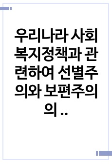 우리나라 사회복지정책과 관련하여 선별주의와 보편주의의 가치갈등의 예를 찾아 각각의 가치측면의 찬반주장을 비교하여 설명하고 자신의 입장을 기술하시오.