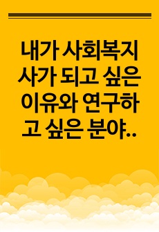 내가 사회복지사가 되고 싶은 이유와 연구하고 싶은 분야와 내용을 쓰시오