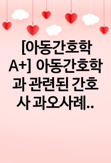 [아동간호학 A+] 아동간호학과 관련된 간호사 과오사례 보고서