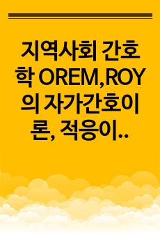 지역사회 간호학 OREM,ROY의 자가간호이론, 적응이론 케이스 레포트