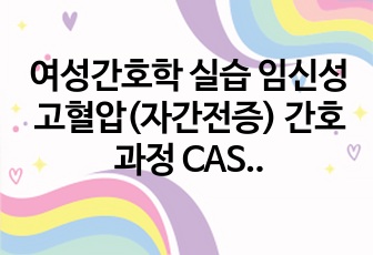 여성간호학 실습 임신성고혈압(자간전증) 간호과정 CASE STUDY 레포트