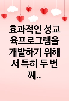 효과적인 성교육프로그램을 개발하기 위해서 특히 두 번째 단계인 프로그램 내용구성단계에서 중요하게 고려해야 할 사항을 제시하시오. 그리고 주변에서 실시하고 있는 성교육프로그램의 실제교육안를 찾아 제시하고 그 프로그램을..