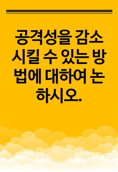 공격성을 감소시킬 수 있는 방법에 대하여 논하시오.