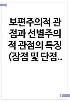 보편주의적 관점과 선별주의적 관점의 특징(장점 및 단점)을 포함하여 서술하고 한가지 관점을 선택하여 현재 우리나라에서 실행되고 있는 제도를 찾아 적용, 새로운 대안을 수립해 보시오