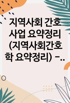 지역사회 간호사업 요약정리(지역사회간호학 요약정리) - 가정, 방문건강,노인보건,모자보건,학교보건,산업보건