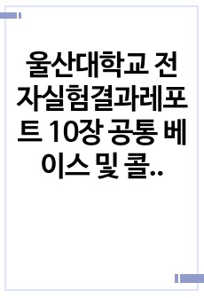 울산대학교 전자실험결과레포트 10장 공통 베이스 및 콜렉터 트랜지스터 증폭기