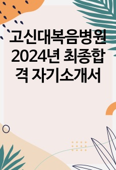 고신대복음병원 2024년 최종합격 자기소개서