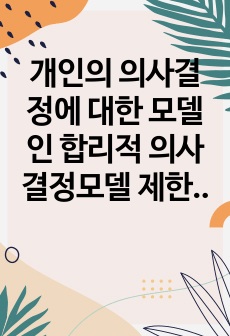 개인의 의사결정에 대한 모델인 합리적 의사결정모델 제한된 합리성 모델 직관에근거를둔 의사결정모델을비교하고 세가지모델에 해당하는 자신의 사례를 각각 제시하시오