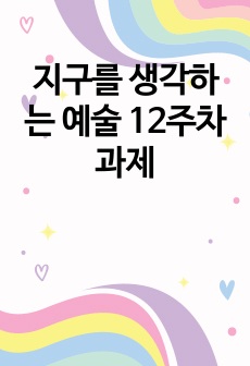 지구를 생각하는 예술 12주차 과제