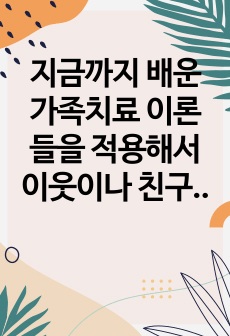 지금까지 배운 가족치료 이론들을 적용해서 이웃이나 친구에 도움을 준 가족치료 실습사례에 대해 작성하시오.