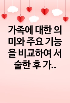 가족에 대한 의미와 주요 기능을 비교하여 서술한 후 가장 중요하게 생각하는 주요기능과 그 이유를 설명하시오.