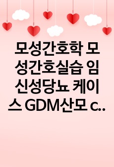 A+ 모성간호학 모성간호실습 임신성당뇨 케이스 GDM산모 case study