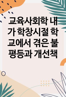 교육사회학 내가 학창시절 학교에서 겪은 불평등과 개선책