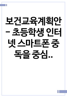 보건교육계획안 - 초등학생 인터넷 스마트폰 중독을 중심으로 -