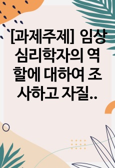 [과제주제] 임상심리학자의 역할에 대하여 조사하고 자질에 관해 서술하시오. 예) - 심리검사자, 연구자, 임상가