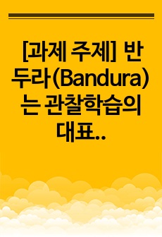 [과제 주제] 반두라(Bandura)는 관찰학습의 대표자이다. 관찰학습에 의해 본인의 학습이 이루어졌던 사례 2가지를 관찰학습이 이루어지는 과정에 따라 구체적으로 작성하고 그 학습이 현재 상황에서 어떻게 활용되고 있..