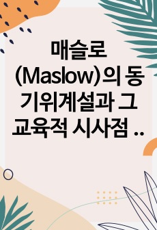 매슬로(Maslow)의 동기위계설과 그 교육적 시사점 논의. 에릭슨(Erikson)의 성격발달단계이론과 그 교육적 시사점